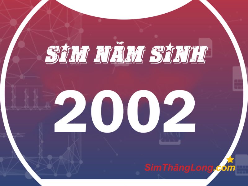 Sim năm sinh 2002 là dòng sim số đẹp với 4 số cuối trùng với năm sinh 2002